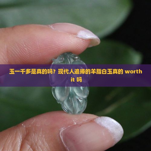 玉一千多是真的吗？现代人追捧的羊脂白玉真的 worth it 吗