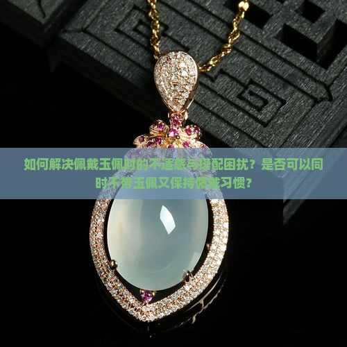 如何解决佩戴玉佩时的不适感与搭配困扰？是否可以同时不带玉佩又保持佩戴习惯？