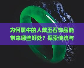 为何属牛的人戴玉石饰品能带来哪些好处？探索传统与现代流行的结合！