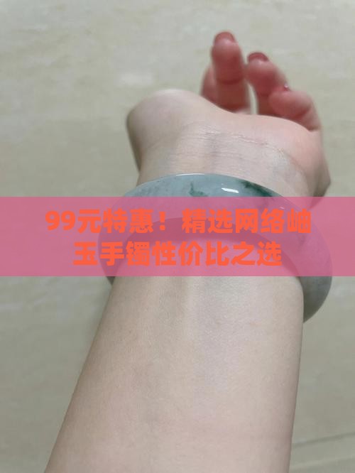 99元特惠！精选网络岫玉手镯性价比之选