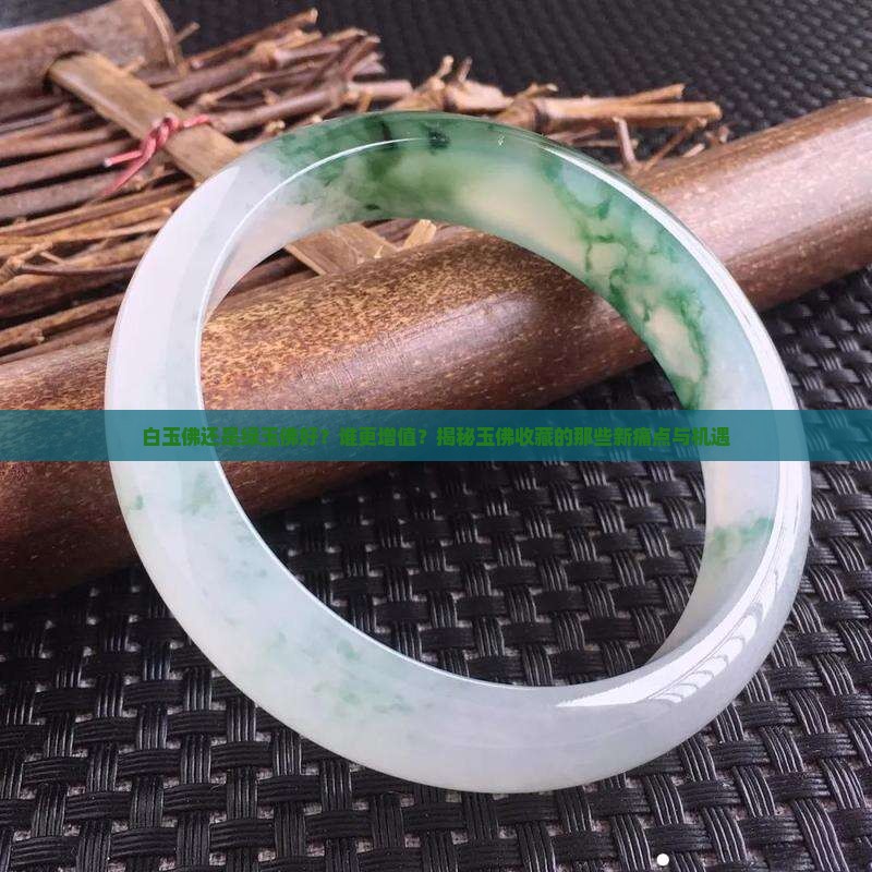 白玉佛还是绿玉佛好？谁更增值？揭秘玉佛收藏的那些新痛点与机遇