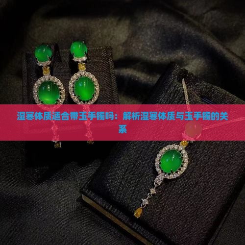 湿寒体质适合带玉手镯吗：解析湿寒体质与玉手镯的关系