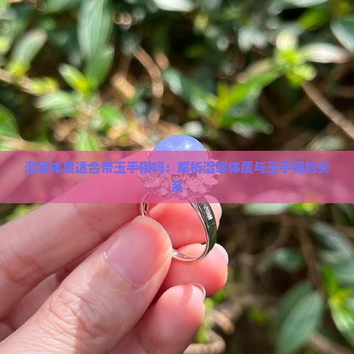 湿寒体质适合带玉手镯吗：解析湿寒体质与玉手镯的关系