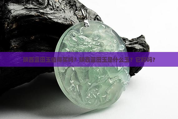 陕西蓝田玉值得买吗？陕西蓝田玉是什么玉？它好吗？