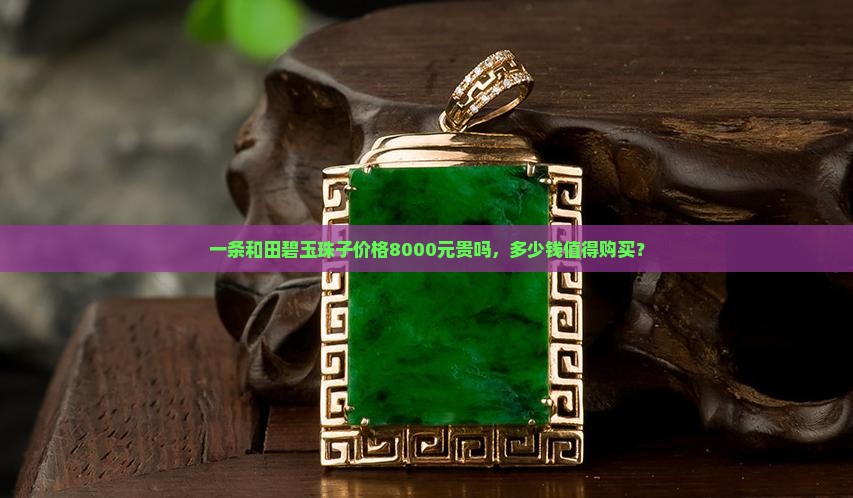 一条和田碧玉珠子价格8000元贵吗，多少钱值得购买？