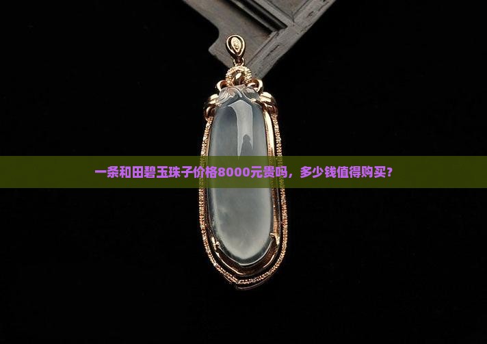 一条和田碧玉珠子价格8000元贵吗，多少钱值得购买？