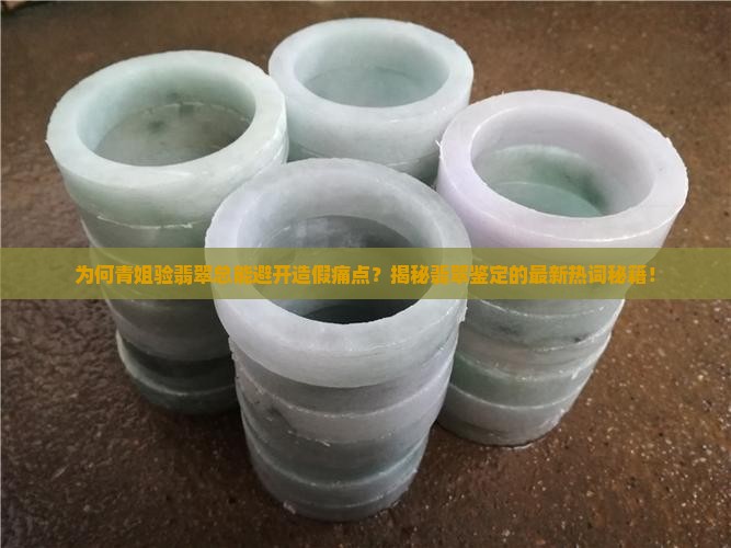 为何青姐验翡翠总能避开造假痛点？揭秘翡翠鉴定的最新热词秘籍！