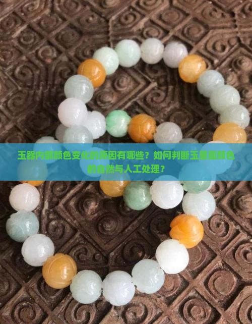 玉器内部颜色变化的原因有哪些？如何判断玉里面颜色的自然与人工处理？