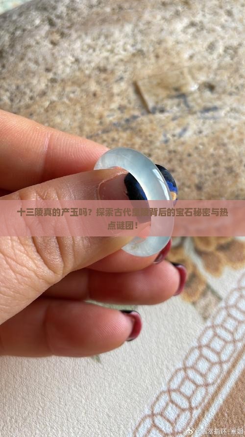 十三陵真的产玉吗？探索古代皇陵背后的宝石秘密与热点谜团！