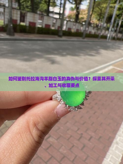 如何鉴别托拉海沟羊脂白玉的真伪与价值？探索其开采、加工与收藏要点