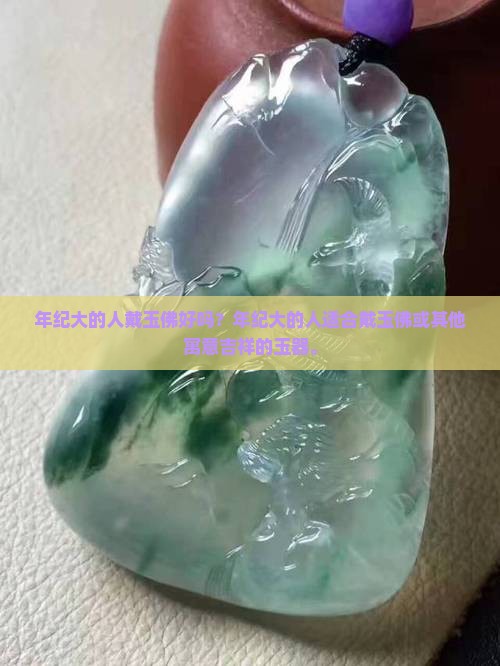 年纪大的人戴玉佛好吗？年纪大的人适合戴玉佛或其他寓意吉祥的玉器。