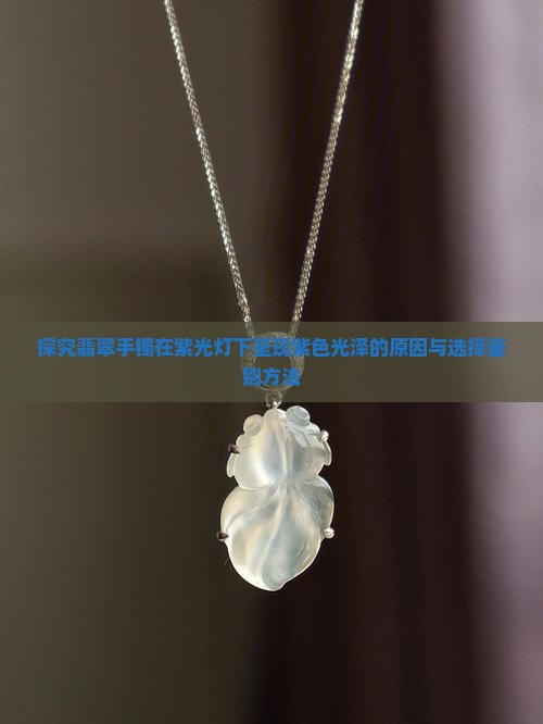 探究翡翠手镯在紫光灯下呈现紫色光泽的原因与选择鉴别方法