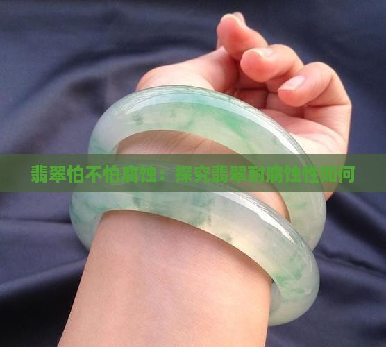 翡翠怕不怕腐蚀：探究翡翠耐腐蚀性如何
