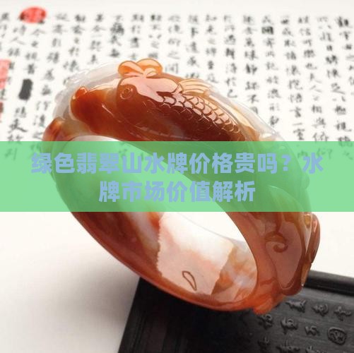 绿色翡翠山水牌价格贵吗？水牌市场价值解析