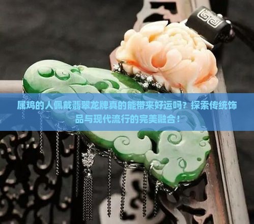 属鸡的人佩戴翡翠龙牌真的能带来好运吗？探索传统饰品与现代流行的完美融合！