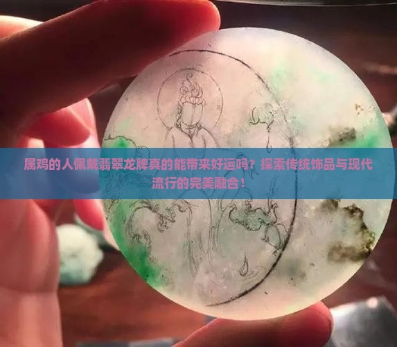 属鸡的人佩戴翡翠龙牌真的能带来好运吗？探索传统饰品与现代流行的完美融合！