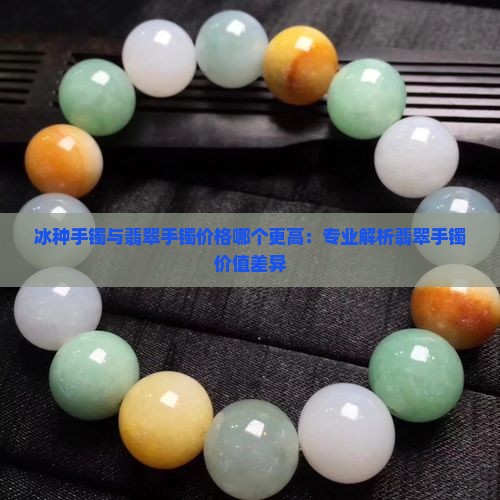 冰种手镯与翡翠手镯价格哪个更高：专业解析翡翠手镯价值差异