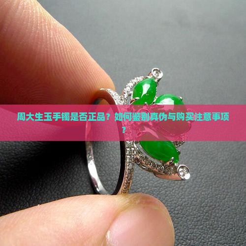 周大生玉手镯是否正品？如何鉴别真伪与购买注意事项？