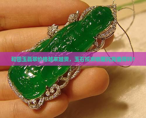 和田玉翡翠价格越来越贵，玉石投资收藏究竟值得吗？