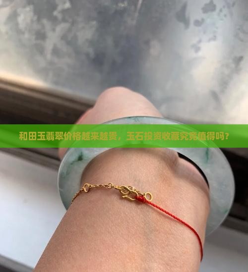 和田玉翡翠价格越来越贵，玉石投资收藏究竟值得吗？