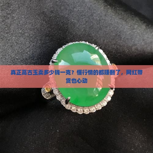 真正高古玉卖多少钱一克？懂行情的都赚翻了，网红带货也心动