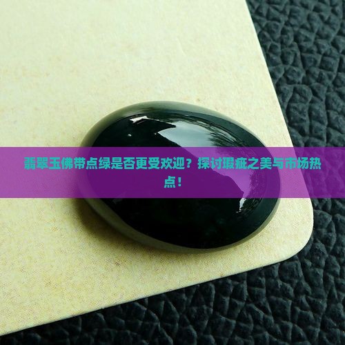 翡翠玉佛带点绿是否更受欢迎？探讨瑕疵之美与市场热点！