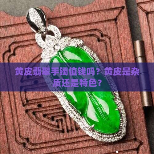 黄皮翡翠手镯值钱吗？黄皮是杂质还是特色？