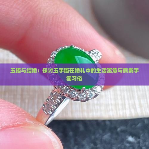 玉镯与结婚：探讨玉手镯在婚礼中的生活寓意与佩戴手镯习俗