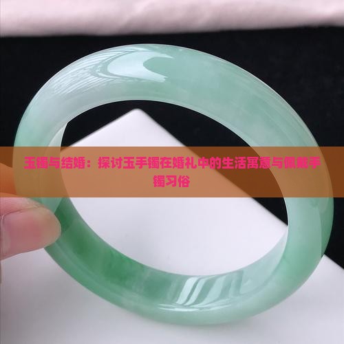 玉镯与结婚：探讨玉手镯在婚礼中的生活寓意与佩戴手镯习俗