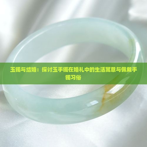 玉镯与结婚：探讨玉手镯在婚礼中的生活寓意与佩戴手镯习俗