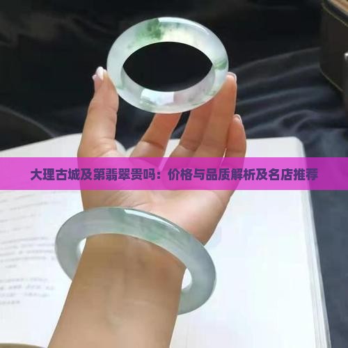 大理古城及第翡翠贵吗：价格与品质解析及名店推荐