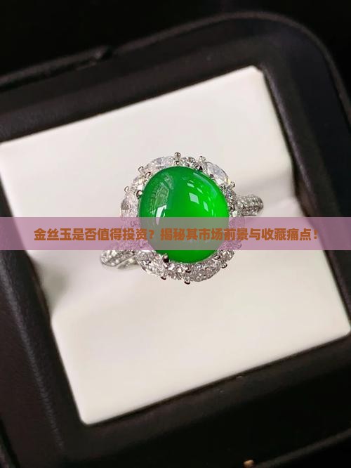 金丝玉是否值得投资？揭秘其市场前景与收藏痛点！