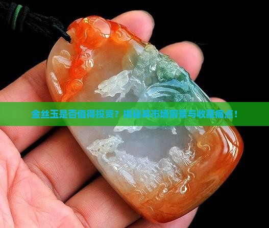 金丝玉是否值得投资？揭秘其市场前景与收藏痛点！