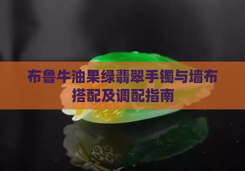 布鲁牛油果绿翡翠手镯与墙布搭配及调配指南
