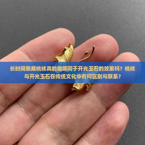 长时间佩戴桃核真的能等同于开光玉石的效果吗？桃核与开光玉石在传统文化中有何区别与联系？