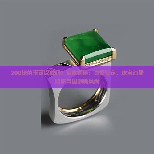 200块的玉可以戴吗？专家揭秘：真假鉴定、珠宝消费陷阱与国潮新风尚