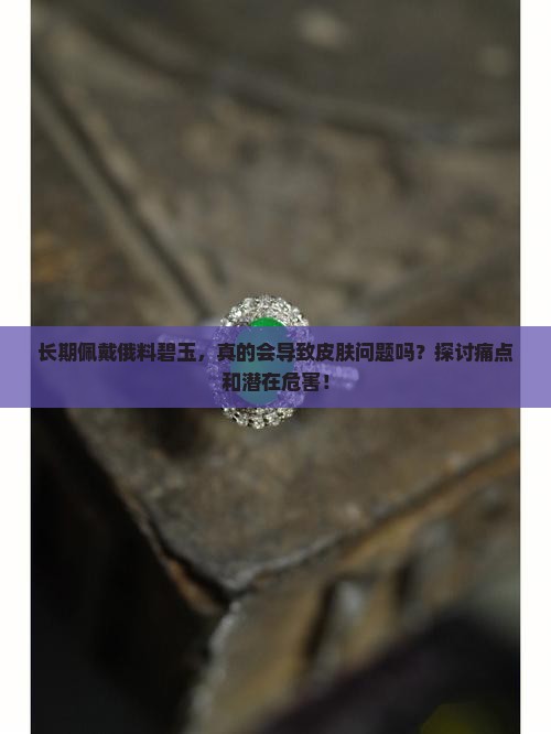 长期佩戴俄料碧玉，真的会导致皮肤问题吗？探讨痛点和潜在危害！