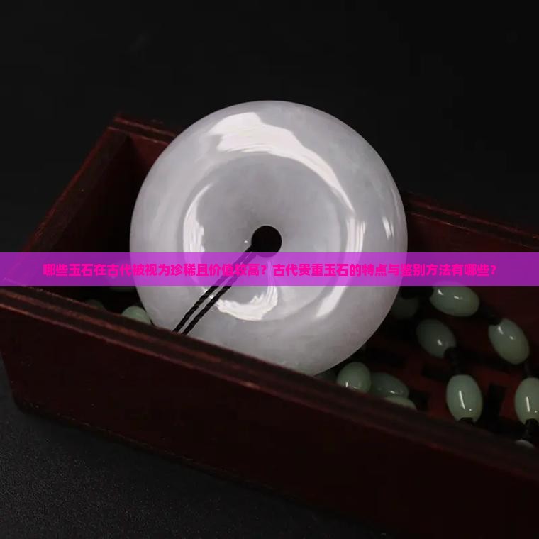 哪些玉石在古代被视为珍稀且价值较高？古代贵重玉石的特点与鉴别方法有哪些？