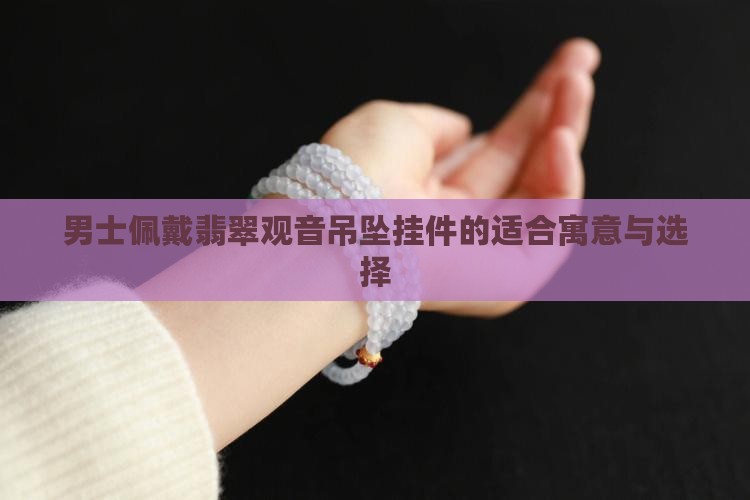 男士佩戴翡翠观音吊坠挂件的适合寓意与选择