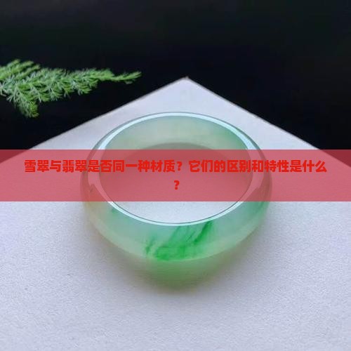 雪翠与翡翠是否同一种材质？它们的区别和特性是什么？