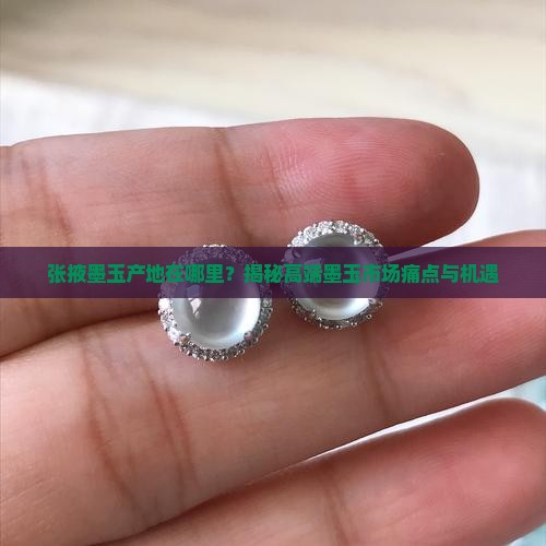 张掖墨玉产地在哪里？揭秘高端墨玉市场痛点与机遇