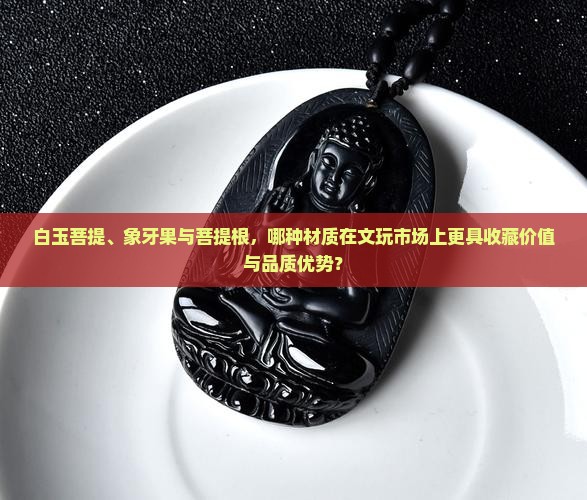白玉菩提、象牙果与菩提根，哪种材质在文玩市场上更具收藏价值与品质优势？
