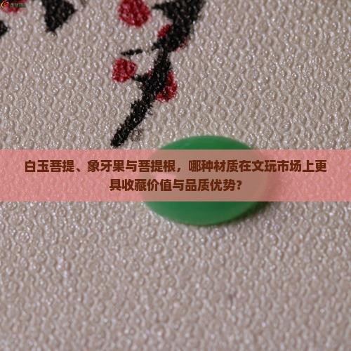 白玉菩提、象牙果与菩提根，哪种材质在文玩市场上更具收藏价值与品质优势？