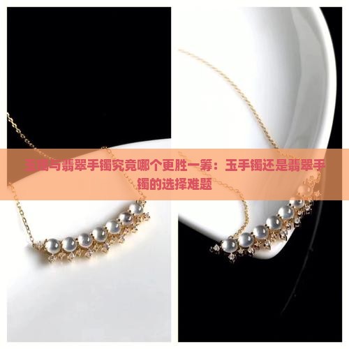 玉镯与翡翠手镯究竟哪个更胜一筹：玉手镯还是翡翠手镯的选择难题