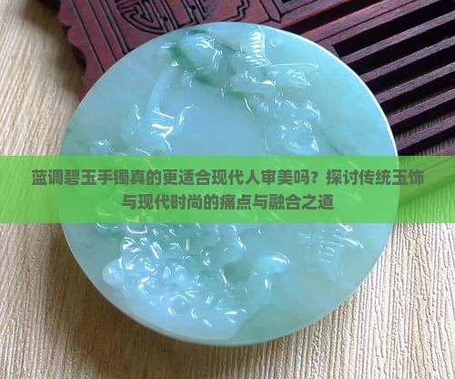 蓝调碧玉手镯真的更适合现代人审美吗？探讨传统玉饰与现代时尚的痛点与融合之道