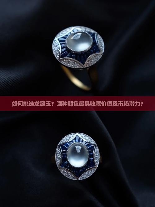 如何挑选龙涎玉？哪种颜色最具收藏价值及市场潜力？