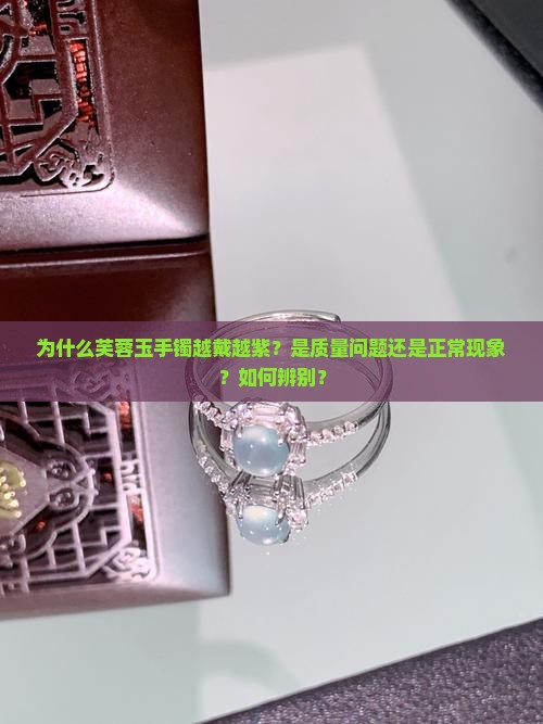 为什么芙蓉玉手镯越戴越紫？是质量问题还是正常现象？如何辨别？