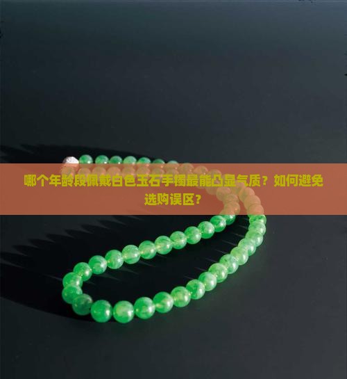 哪个年龄段佩戴白色玉石手镯最能凸显气质？如何避免选购误区？