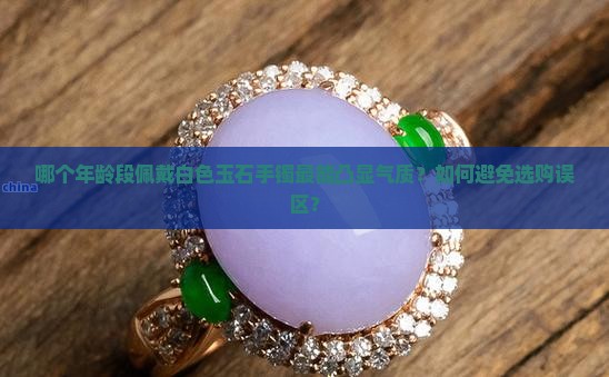 哪个年龄段佩戴白色玉石手镯最能凸显气质？如何避免选购误区？