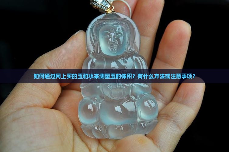 如何通过网上买的玉和水来测量玉的体积？有什么方法或注意事项？